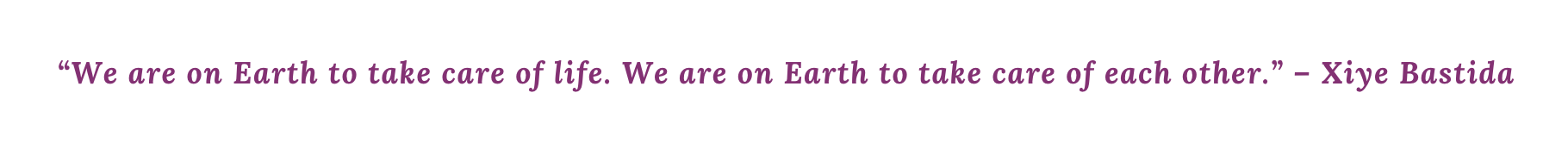 “We are on Earth to take care of life. We are on Earth to take care of each other.” – Xiye Bastida